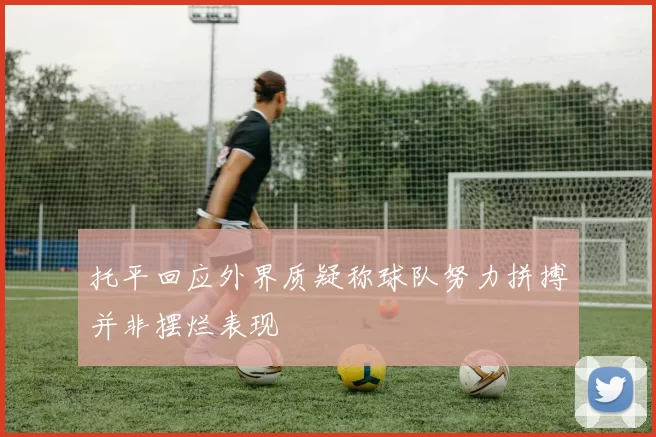 托平回应外界质疑称球队努力拼搏并非摆烂表现