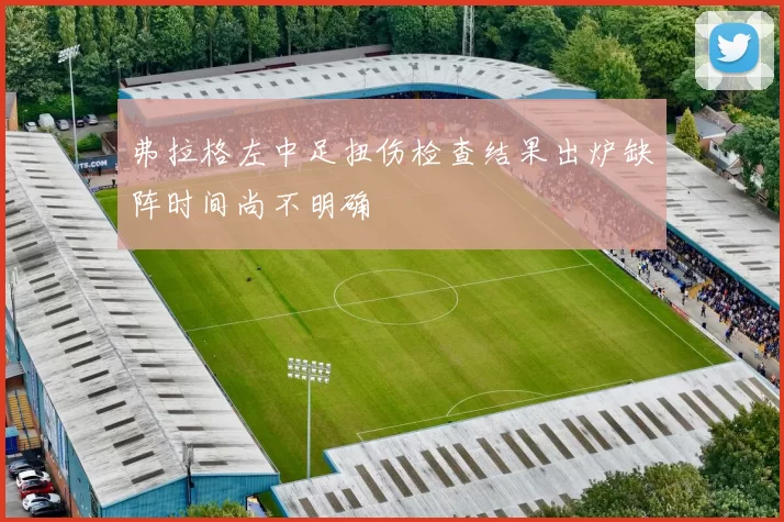 弗拉格左中足扭伤检查结果出炉缺阵时间尚不明确