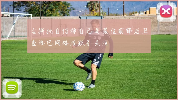 古斯托自信称自己是最佳前锋后卫查洛巴网络活跃引关注