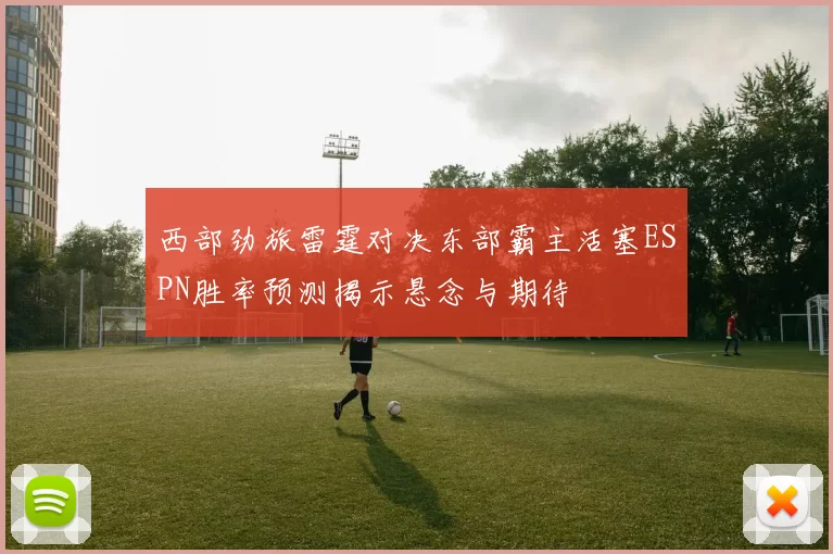 西部劲旅雷霆对决东部霸主活塞ESPN胜率预测揭示悬念与期待