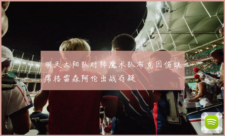 明天太阳队对阵魔术队布克因伤缺席格雷森阿伦出战存疑