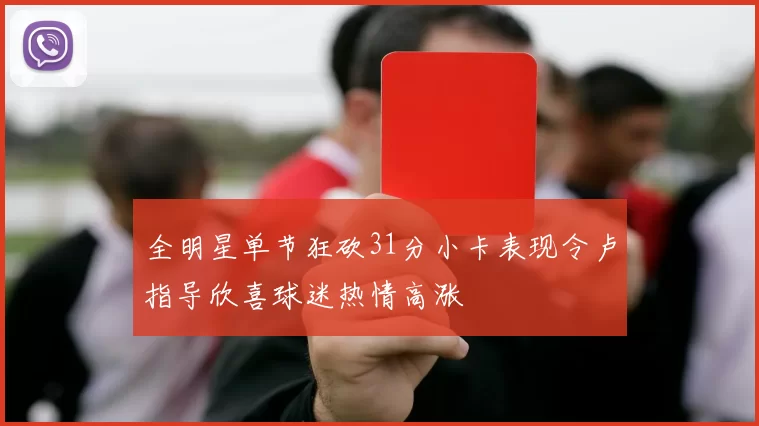 全明星单节狂砍31分小卡表现令卢指导欣喜球迷热情高涨