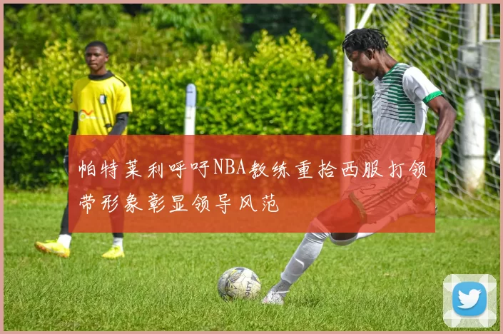 帕特莱利呼吁NBA教练重拾西服打领带形象彰显领导风范