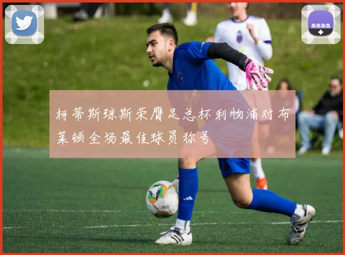柯蒂斯琼斯荣膺足总杯利物浦对布莱顿全场最佳球员称号