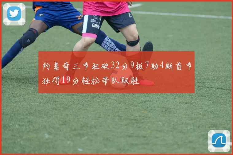 约基奇三节狂砍32分9板7助4断首节独得19分轻松带队取胜