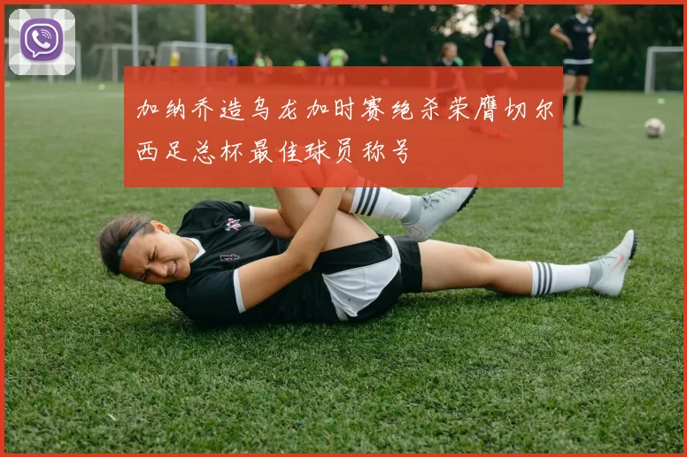 加纳乔造乌龙加时赛绝杀荣膺切尔西足总杯最佳球员称号