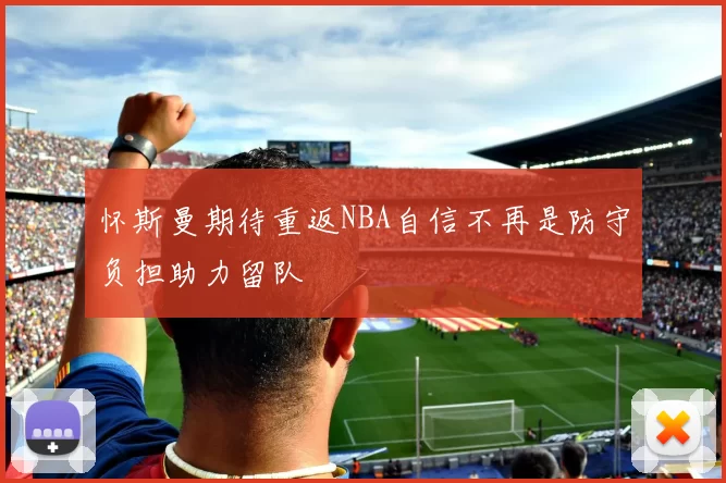 怀斯曼期待重返NBA自信不再是防守负担助力留队