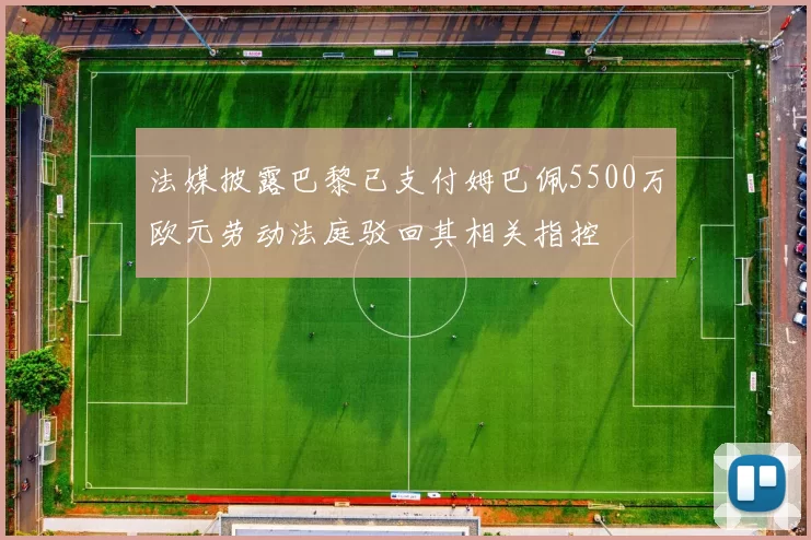 法媒披露巴黎已支付姆巴佩5500万欧元劳动法庭驳回其相关指控