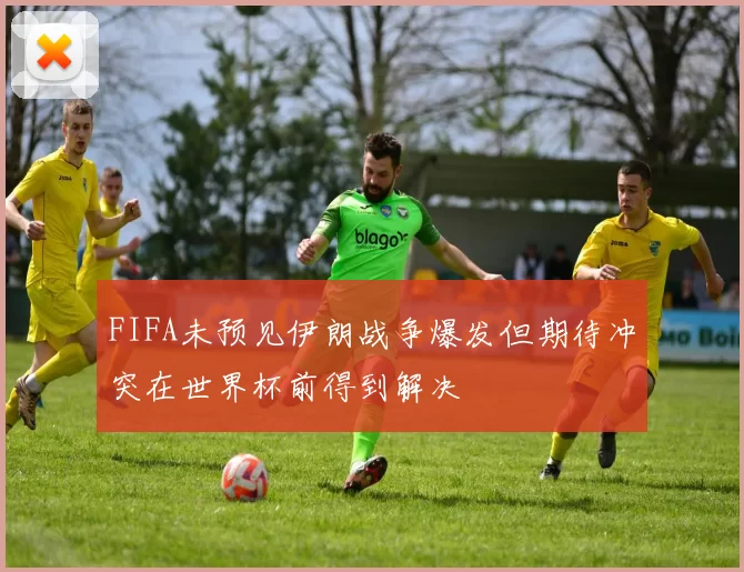 FIFA未预见伊朗战争爆发但期待冲突在世界杯前得到解决