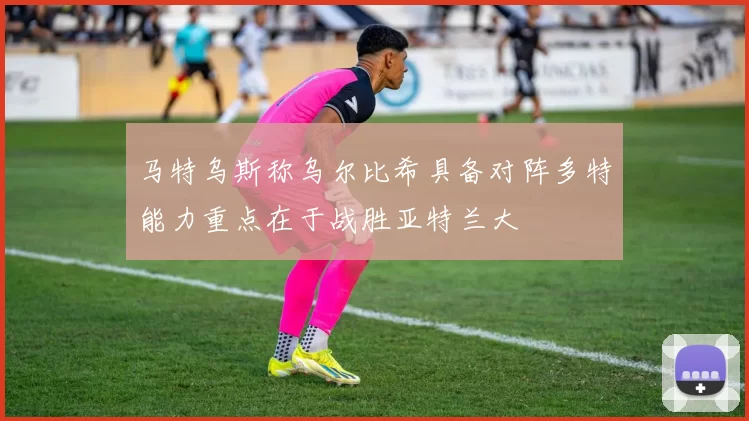 马特乌斯称乌尔比希具备对阵多特能力重点在于战胜亚特兰大