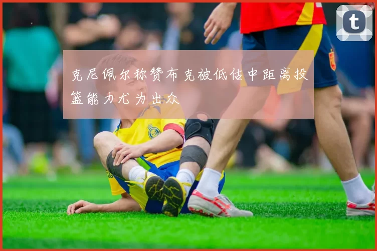 克尼佩尔称赞布克被低估中距离投篮能力尤为出众