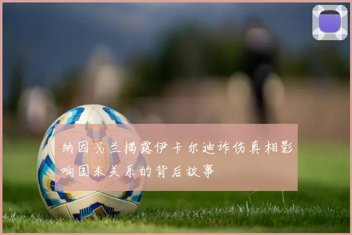 纳因戈兰揭露伊卡尔迪诈伤真相影响国米关系的背后故事