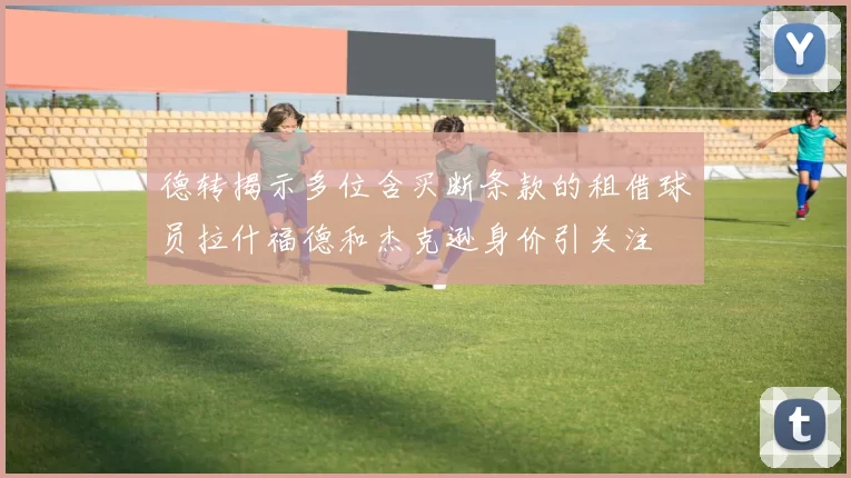 德转揭示多位含买断条款的租借球员拉什福德和杰克逊身价引关注