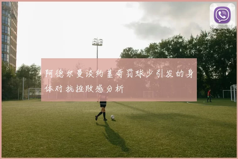 阿德尔曼谈约基奇罚球少引发的身体对抗挫败感分析