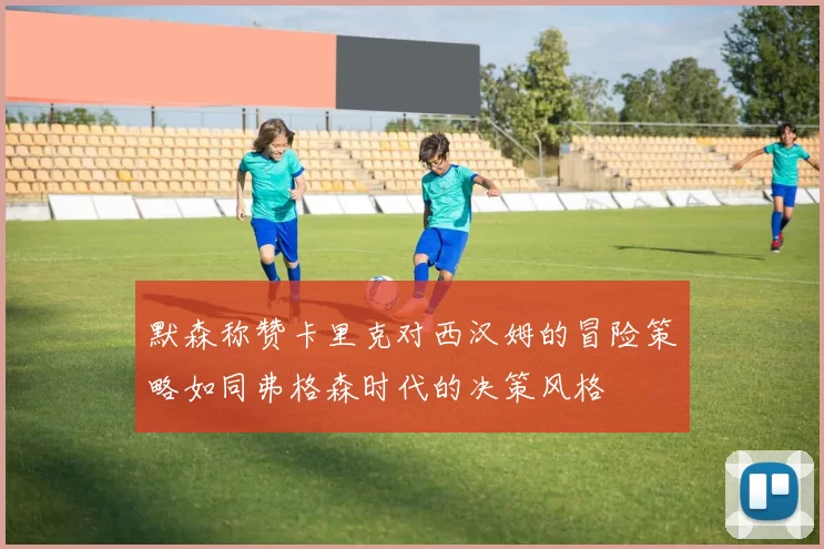 默森称赞卡里克对西汉姆的冒险策略如同弗格森时代的决策风格