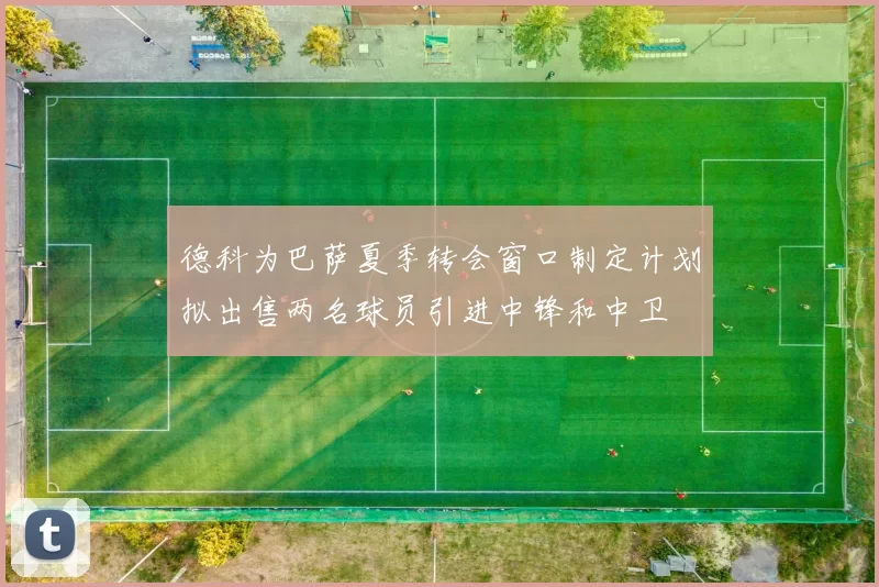 德科为巴萨夏季转会窗口制定计划拟出售两名球员引进中锋和中卫