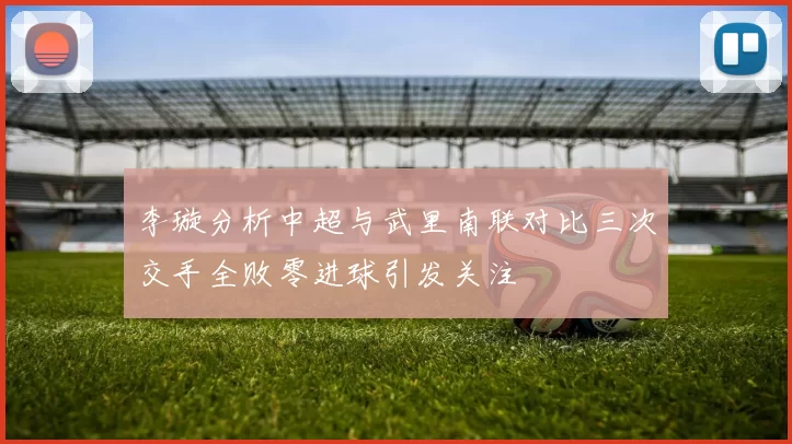 李璇分析中超与武里南联对比三次交手全败零进球引发关注
