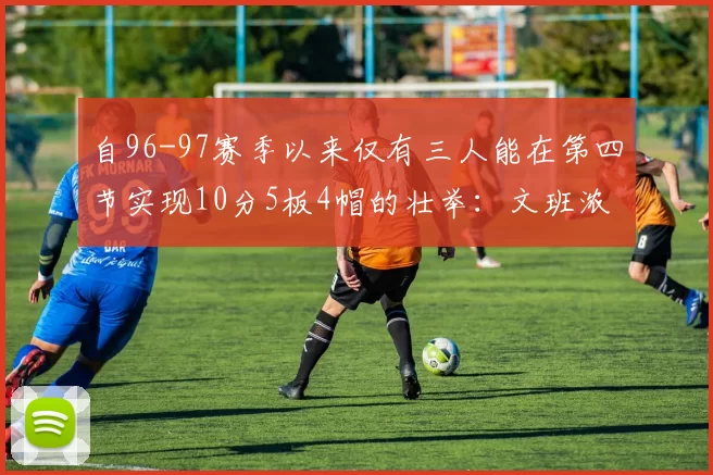 自96-97赛季以来仅有三人能在第四节实现10分5板4帽的壮举：文班浓眉伍德