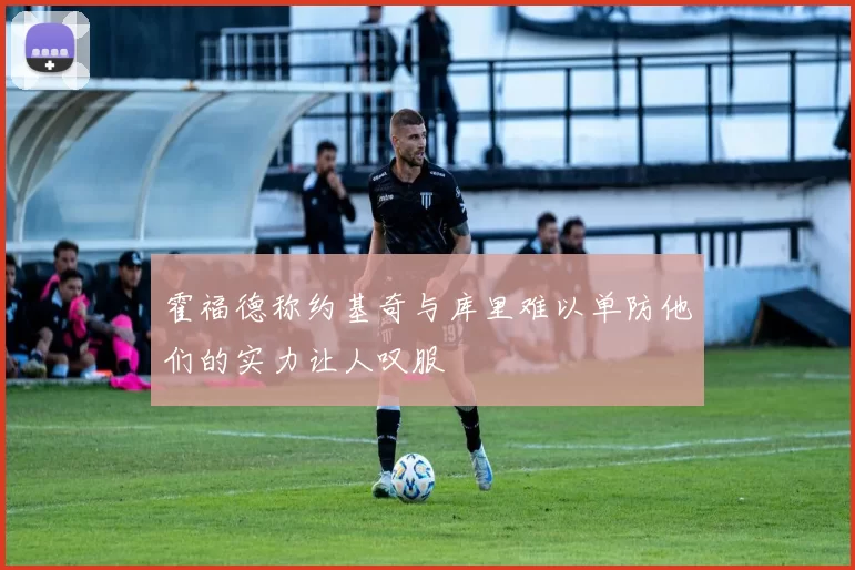 霍福德称约基奇与库里难以单防他们的实力让人叹服