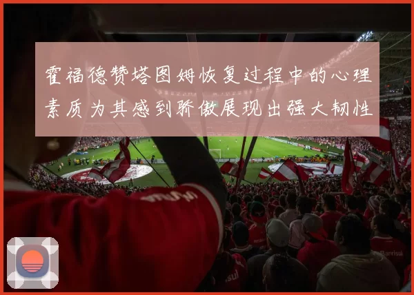 霍福德赞塔图姆恢复过程中的心理素质为其感到骄傲展现出强大韧性与决心