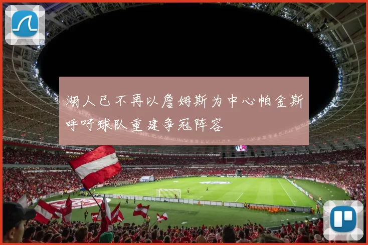 湖人已不再以詹姆斯为中心帕金斯呼吁球队重建争冠阵容