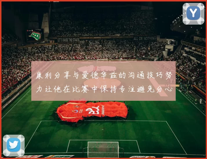 康利分享与爱德华兹的沟通技巧努力让他在比赛中保持专注避免分心