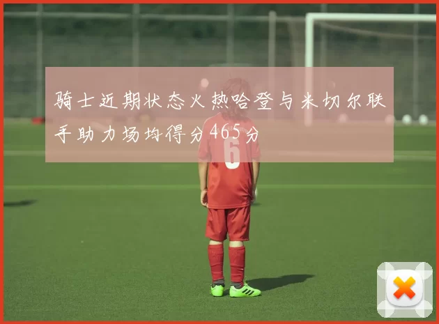 骑士近期状态火热哈登与米切尔联手助力场均得分465分