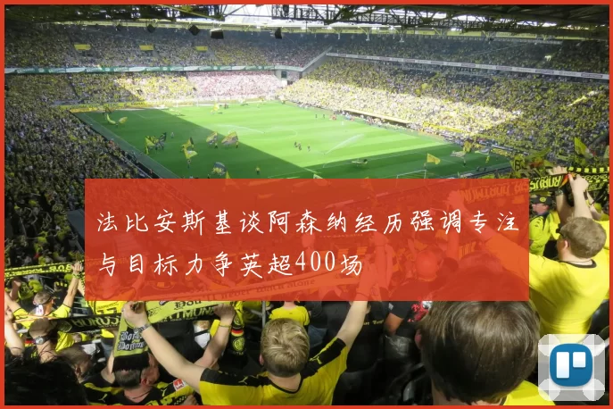 法比安斯基谈阿森纳经历强调专注与目标力争英超400场