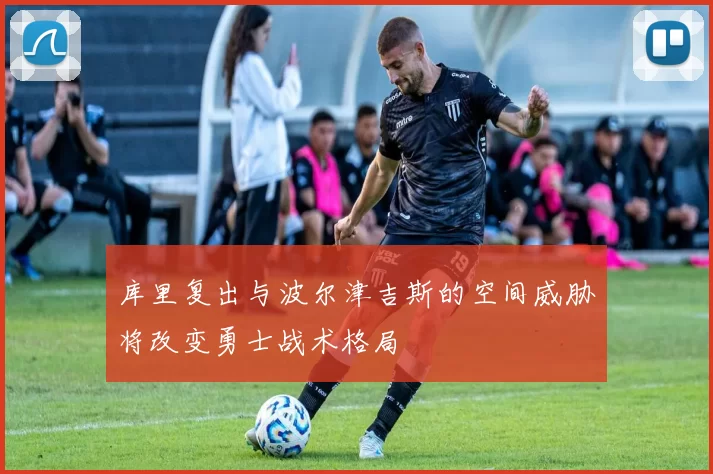 库里复出与波尔津吉斯的空间威胁将改变勇士战术格局